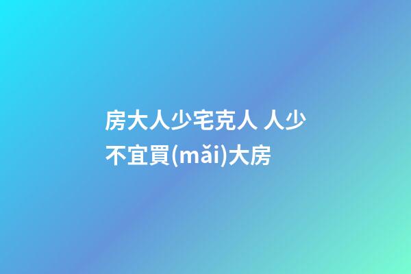 房大人少宅克人 人少不宜買(mǎi)大房